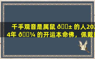 千手观音是属鼠 🐱 的人2024年 🐼 的开运本命佛，佩戴时需要注意什么